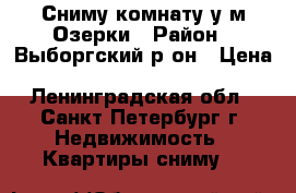 Сниму комнату у м.Озерки › Район ­ Выборгский р-он › Цена ­ 8000-12000 - Ленинградская обл., Санкт-Петербург г. Недвижимость » Квартиры сниму   